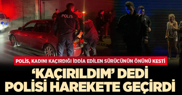 ‘Kaçırıldım’ dedi polisi harekete geçirdi