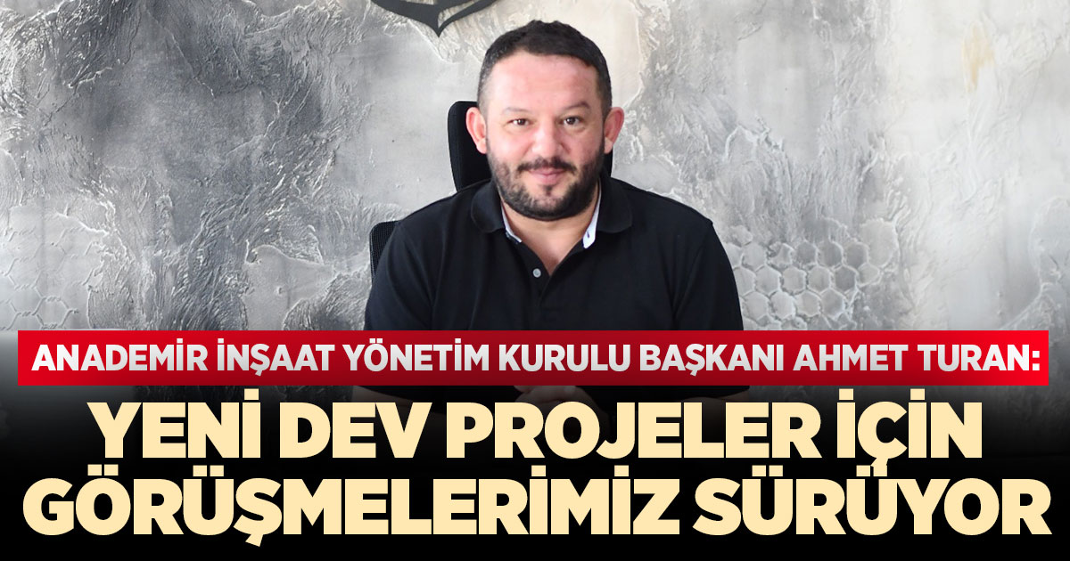 Anademir İnşaat Yönetim Kurulu Başkanı Ahmet Turan: yeni dev projelerimiz için görüşmelerimiz sürüyor